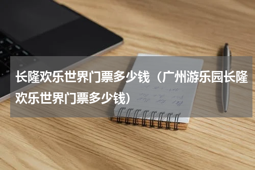 长隆欢乐世界门票多少钱（广州游乐园长隆欢乐世界门票多少钱）
