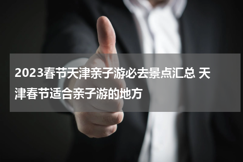2023春节天津亲子游必去景点汇总 天津春节适合亲子游的地方