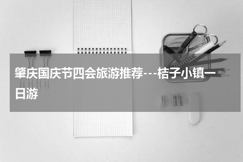 肇庆国庆节四会旅游推荐---桔子小镇一日游