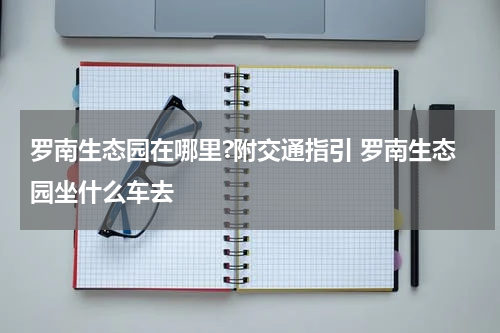罗南生态园在哪里?附交通指引 罗南生态园坐什么车去