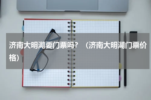 济南大明湖要门票吗？（济南大明湖门票价格）