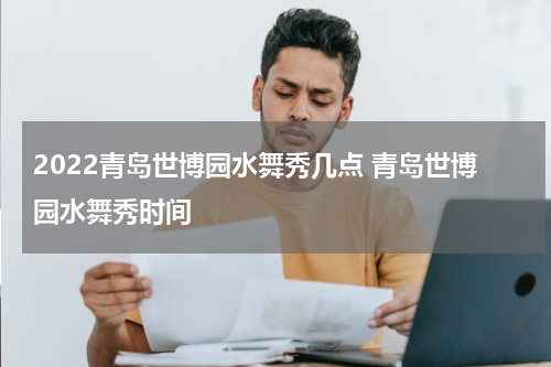 2022青岛世博园水舞秀几点 青岛世博园水舞秀时间