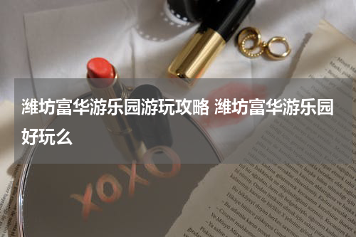 潍坊富华游乐园游玩攻略 潍坊富华游乐园好玩么