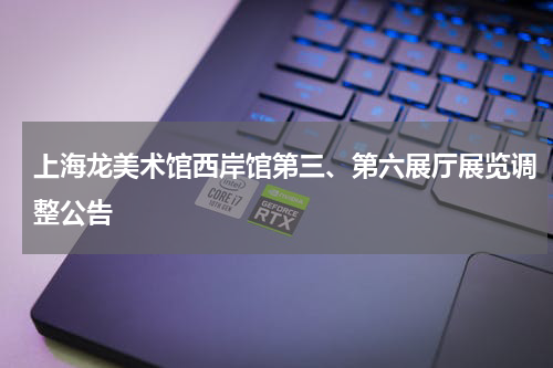 上海龙美术馆西岸馆第三、第六展厅展览调整公告