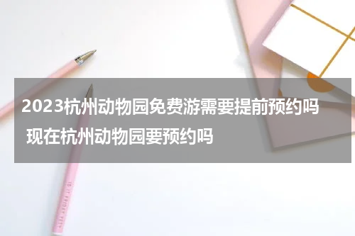 2023杭州动物园免费游需要提前预约吗 现在杭州动物园要预约吗