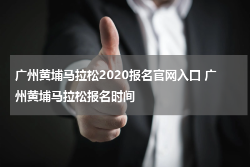 广州黄埔马拉松2020报名官网入口 广州黄埔马拉松报名时间