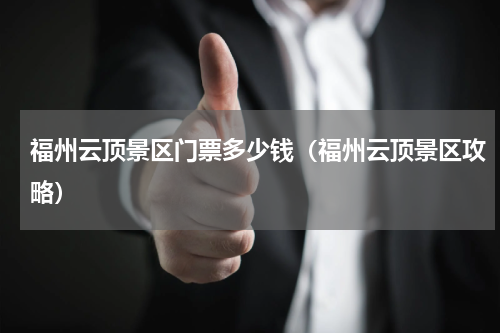 福州云顶景区门票多少钱（福州云顶景区攻略）