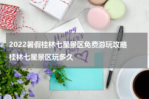 2022暑假桂林七星景区免费游玩攻略 桂林七星景区玩多久