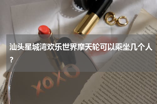 汕头星城湾欢乐世界摩天轮可以乘坐几个人？