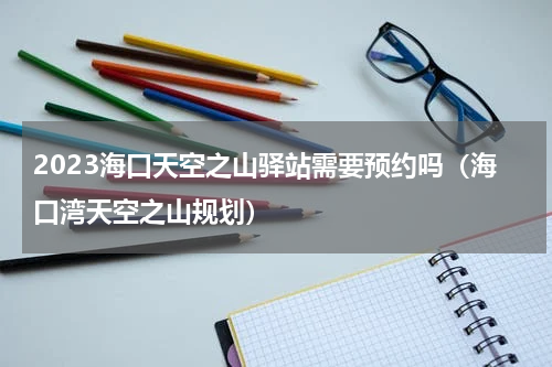 2023海口天空之山驿站需要预约吗（海口湾天空之山规划）