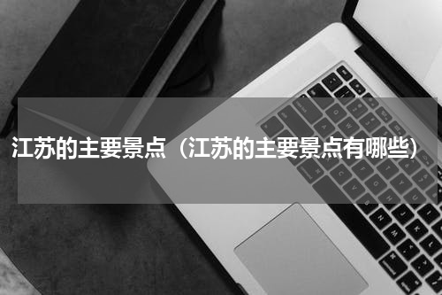 江苏的主要景点（江苏的主要景点有哪些）