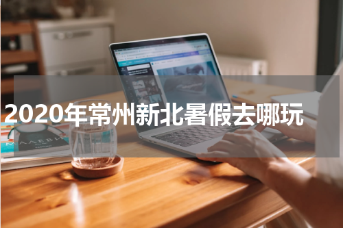 2020年常州新北暑假去哪玩