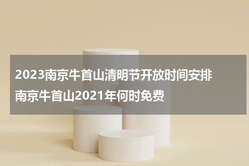 2023南京牛首山清明节开放时间安排 南京牛首山2021年何时免费