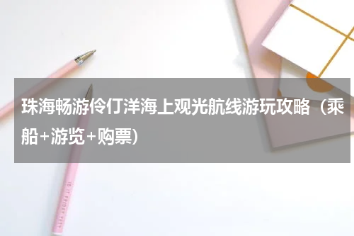 珠海畅游伶仃洋海上观光航线游玩攻略（乘船+游览+购票）