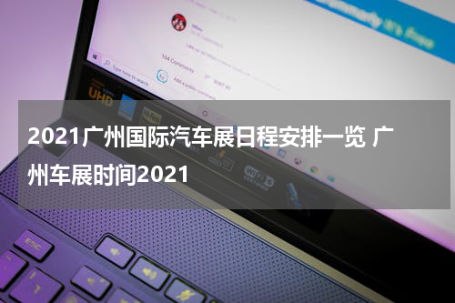 2021广州国际汽车展日程安排一览 广州车展时间2021