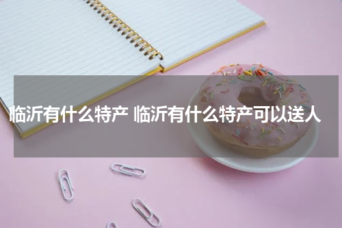临沂有什么特产 临沂有什么特产可以送人