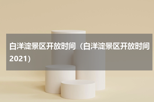 白洋淀景区开放时间（白洋淀景区开放时间2021）