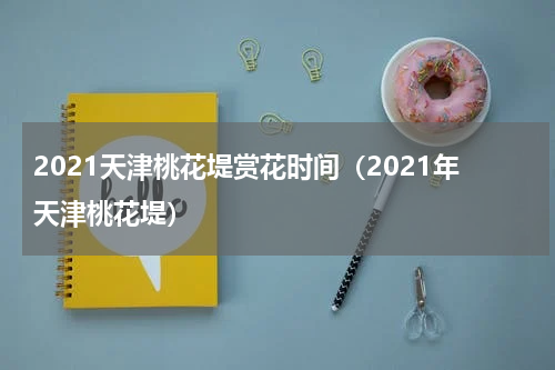 2021天津桃花堤赏花时间（2021年天津桃花堤）
