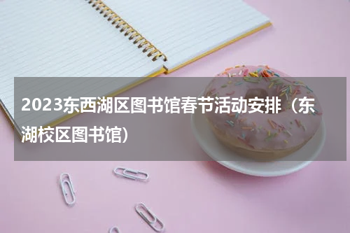 2023东西湖区图书馆春节活动安排（东湖校区图书馆）