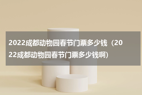 2022成都动物园春节门票多少钱（2022成都动物园春节门票多少钱啊）
