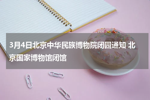 3月4日北京中华民族博物院闭园通知 北京国家博物馆闭馆
