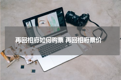 再回相府如何购票 再回相府票价
