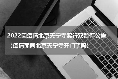 2022因疫情北京天宁寺实行双暂停公告（疫情期间北京天宁寺开门了吗）
