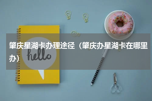 肇庆星湖卡办理途径（肇庆办星湖卡在哪里办）
