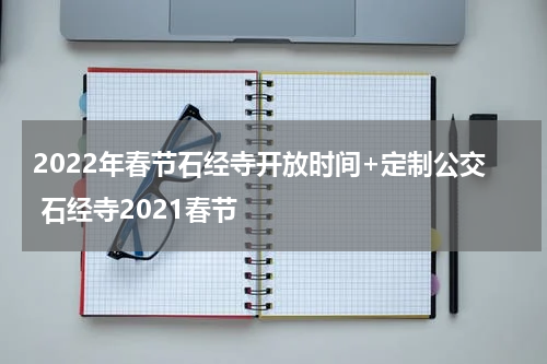 2022年春节石经寺开放时间+定制公交 石经寺2021春节