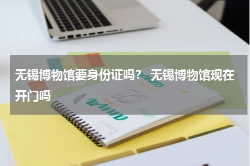 无锡博物馆要身份证吗？ 无锡博物馆现在开门吗
