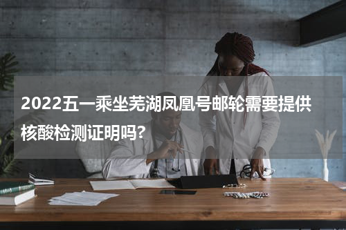2022五一乘坐芜湖凤凰号邮轮需要提供核酸检测证明吗?