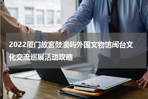 2022厦门故宫鼓浪屿外国文物馆闽台文化交流巡展活动攻略