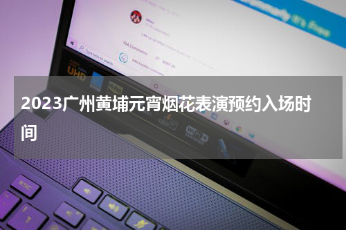 2023广州黄埔元宵烟花表演预约入场时间