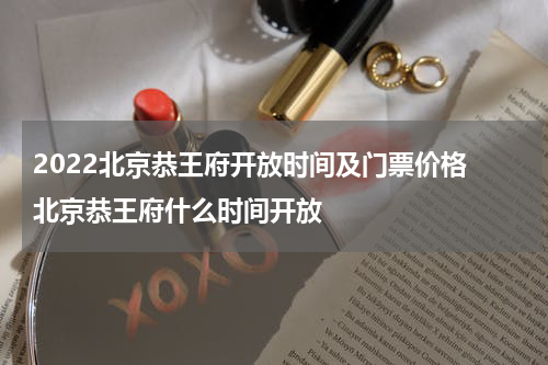2022北京恭王府开放时间及门票价格 北京恭王府什么时间开放