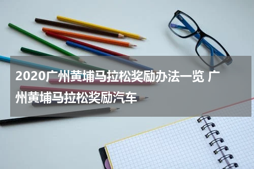 2020广州黄埔马拉松奖励办法一览 广州黄埔马拉松奖励汽车
