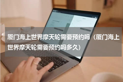 厦门海上世界摩天轮需要预约吗（厦门海上世界摩天轮需要预约吗多久）