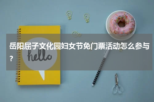 岳阳屈子文化园妇女节免门票活动怎么参与？