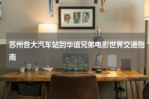 苏州各大汽车站到华谊兄弟电影世界交通指南