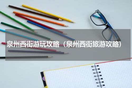 泉州西街游玩攻略（泉州西街旅游攻略）