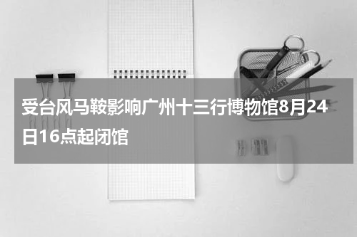 受台风马鞍影响广州十三行博物馆8月24日16点起闭馆
