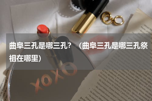 曲阜三孔是哪三孔？（曲阜三孔是哪三孔祭祖在哪里）