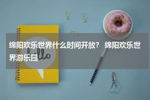 绵阳欢乐世界什么时间开放？ 绵阳欢乐世界游乐园