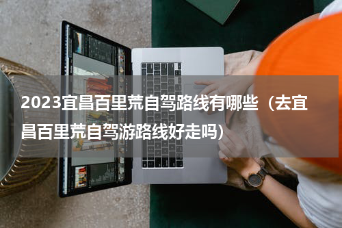 2023宜昌百里荒自驾路线有哪些（去宜昌百里荒自驾游路线好走吗）