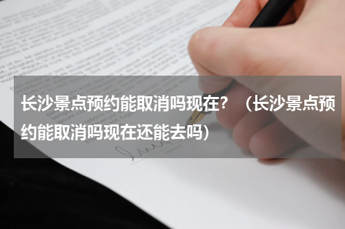 长沙景点预约能取消吗现在？（长沙景点预约能取消吗现在还能去吗）