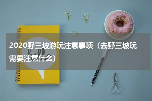 2020野三坡游玩注意事项（去野三坡玩需要注意什么）
