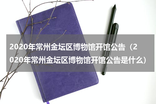 2020年常州金坛区博物馆开馆公告（2020年常州金坛区博物馆开馆公告是什么）