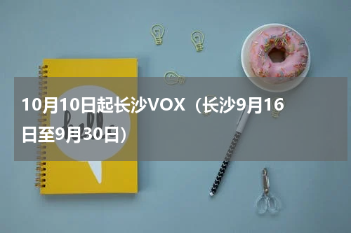 10月10日起长沙VOX（长沙9月16日至9月30日）