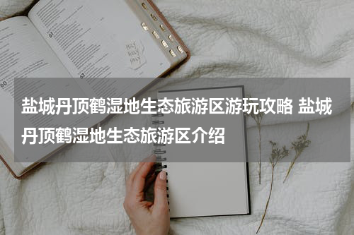 盐城丹顶鹤湿地生态旅游区游玩攻略 盐城丹顶鹤湿地生态旅游区介绍
