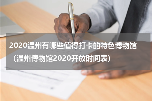 2020温州有哪些值得打卡的特色博物馆（温州博物馆2020开放时间表）