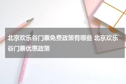 北京欢乐谷门票免费政策有哪些 北京欢乐谷门票优惠政策